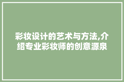 彩妆设计的艺术与方法,介绍专业彩妆师的创意源泉