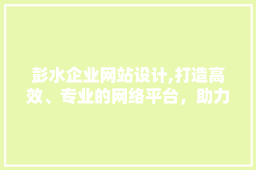 彭水企业网站设计,打造高效、专业的网络平台，助力企业发展 彭水企业网站设计,打造高效、专业的网络平台，助力企业发展 种植技巧