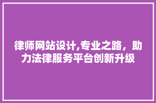 律师网站设计,专业之路，助力法律服务平台创新升级
