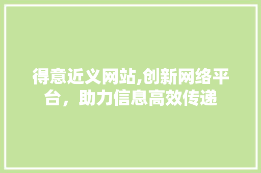 得意近义网站,创新网络平台，助力信息高效传递 得意近义网站,创新网络平台，助力信息高效传递 农业常识