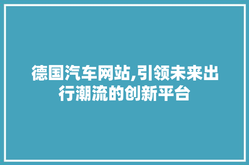 德国汽车网站,引领未来出行潮流的创新平台