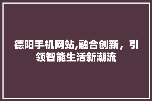 德阳手机网站,融合创新，引领智能生活新潮流
