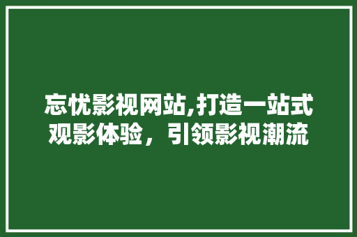 忘忧影视网站,打造一站式观影体验，引领影视潮流 忘忧影视网站,打造一站式观影体验，引领影视潮流 番茄种植技巧