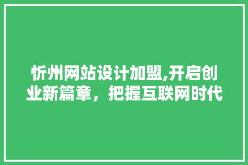 忻州网站设计加盟,开启创业新篇章，把握互联网时代机遇