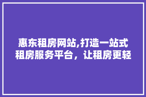 惠东租房网站,打造一站式租房服务平台，让租房更轻松 惠东租房网站,打造一站式租房服务平台，让租房更轻松 花朵知识