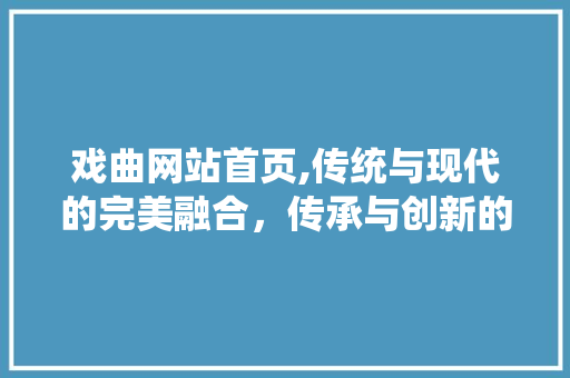 戏曲网站首页,传统与现代的完美融合，传承与创新的最佳展现 戏曲网站首页,传统与现代的完美融合，传承与创新的最佳展现 种植技巧