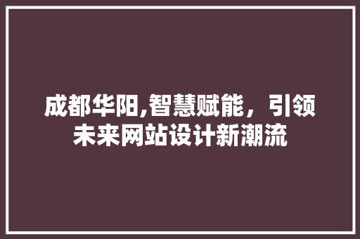 成都华阳,智慧赋能，引领未来网站设计新潮流 成都华阳,智慧赋能，引领未来网站设计新潮流 植物种类