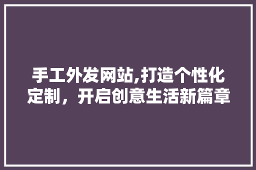 手工外发网站,打造个性化定制，开启创意生活新篇章 手工外发网站,打造个性化定制，开启创意生活新篇章 花朵知识