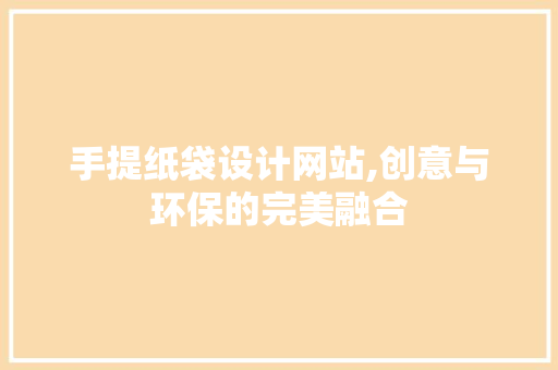 手提纸袋设计网站,创意与环保的完美融合 手提纸袋设计网站,创意与环保的完美融合 种植技巧