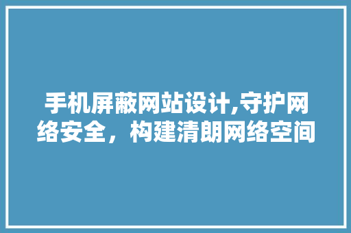 手机屏蔽网站设计,守护网络安全，构建清朗网络空间