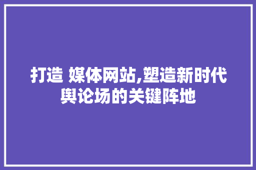 打造 媒体网站,塑造新时代舆论场的关键阵地 土壤施肥 打造 媒体网站,塑造新时代舆论场的关键阵地 打造 媒体网站,塑造新时代舆论场的关键阵地 土壤施肥