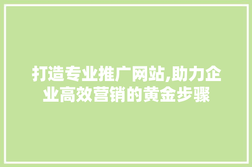 打造专业推广网站,助力企业高效营销的黄金步骤 打造专业推广网站,助力企业高效营销的黄金步骤 种植技巧