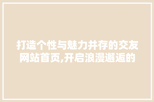 打造个性与魅力并存的交友网站首页,开启浪漫邂逅的起点 打造个性与魅力并存的交友网站首页,开启浪漫邂逅的起点 番茄病虫害防治