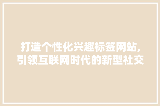 打造个性化兴趣标签网站,引领互联网时代的新型社交体验
