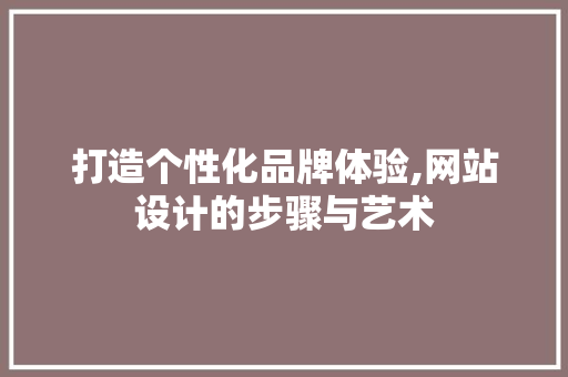 打造个性化品牌体验,网站设计的步骤与艺术 打造个性化品牌体验,网站设计的步骤与艺术 土壤施肥