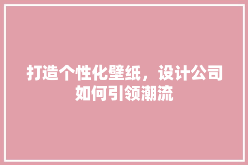 打造个性化壁纸，设计公司如何引领潮流 打造个性化壁纸，设计公司如何引领潮流 花朵知识