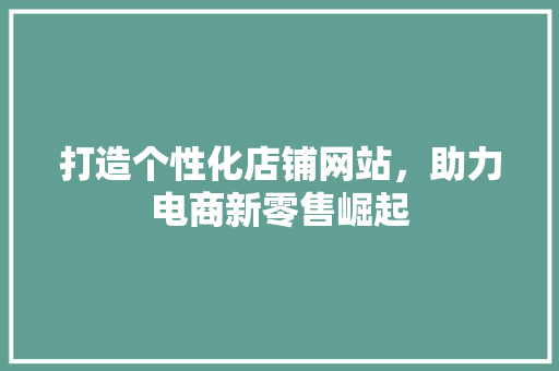 打造个性化店铺网站，助力电商新零售崛起 打造个性化店铺网站，助力电商新零售崛起 番茄种植技巧