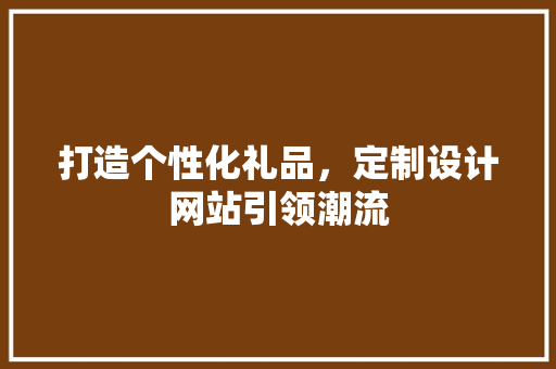打造个性化礼品，定制设计网站引领潮流