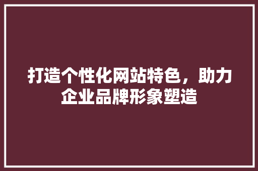 打造个性化网站特色，助力企业品牌形象塑造 打造个性化网站特色，助力企业品牌形象塑造 农业常识