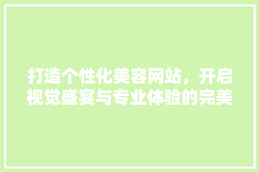 打造个性化美容网站，开启视觉盛宴与专业体验的完美融合