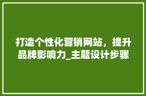 打造个性化营销网站，提升品牌影响力_主题设计步骤分析 打造个性化营销网站，提升品牌影响力_主题设计步骤分析 番茄种植技巧