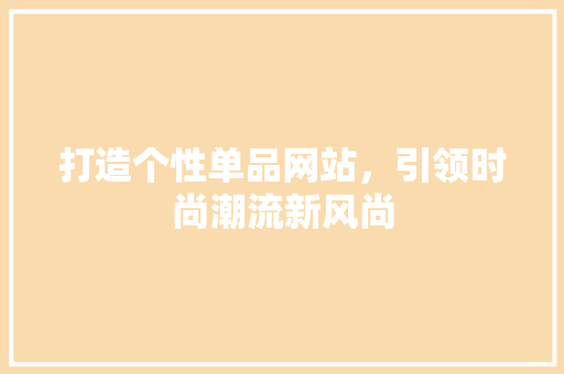 打造个性单品网站，引领时尚潮流新风尚 打造个性单品网站，引领时尚潮流新风尚 土壤施肥
