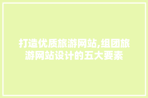 打造优质旅游网站,组团旅游网站设计的五大要素 打造优质旅游网站,组团旅游网站设计的五大要素 花朵知识