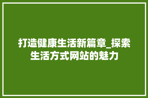 打造健康生活新篇章_探索生活方式网站的魅力 打造健康生活新篇章_探索生活方式网站的魅力 农业常识
