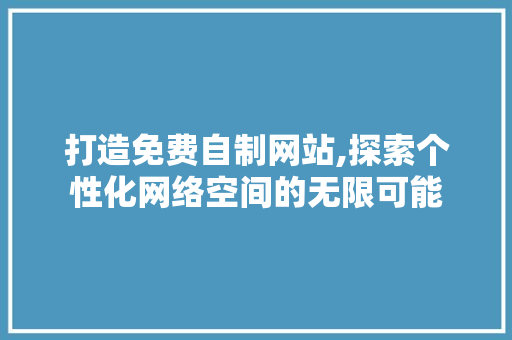 打造免费自制网站,探索个性化网络空间的无限可能