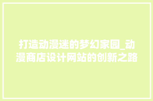 打造动漫迷的梦幻家园_动漫商店设计网站的创新之路