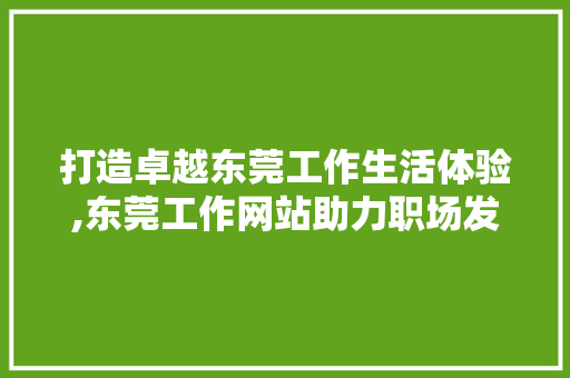 打造卓越东莞工作生活体验,东莞工作网站助力职场发展 打造卓越东莞工作生活体验,东莞工作网站助力职场发展 种植技巧