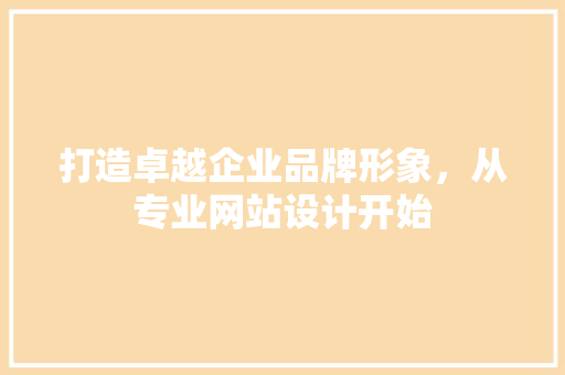 打造卓越企业品牌形象，从专业网站设计开始
