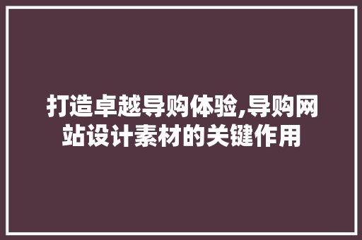 打造卓越导购体验,导购网站设计素材的关键作用