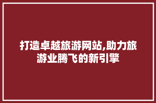 打造卓越旅游网站,助力旅游业腾飞的新引擎