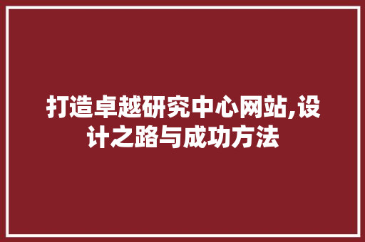 打造卓越研究中心网站,设计之路与成功方法 打造卓越研究中心网站,设计之路与成功方法 种植技巧