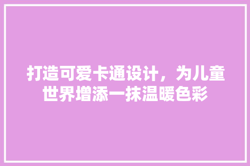 打造可爱卡通设计，为儿童世界增添一抹温暖色彩