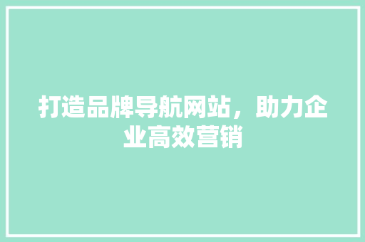 打造品牌导航网站，助力企业高效营销 打造品牌导航网站，助力企业高效营销 农业常识