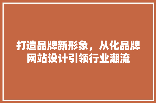 打造品牌新形象，从化品牌网站设计引领行业潮流