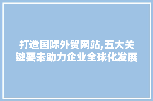 打造国际外贸网站,五大关键要素助力企业全球化发展
