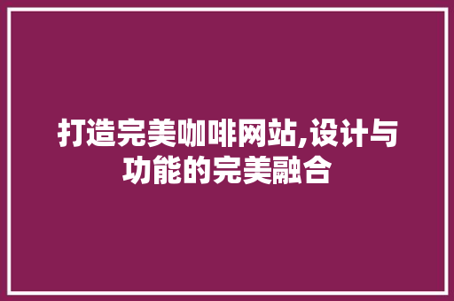 打造完美咖啡网站,设计与功能的完美融合