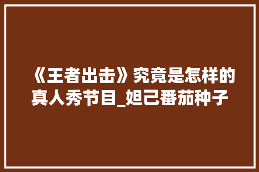 《王者出击》究竟是怎样的真人秀节目_妲己番茄种子怎么种植视频