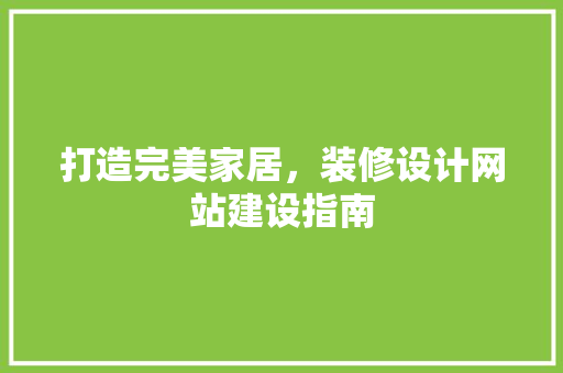 打造完美家居，装修设计网站建设指南 打造完美家居，装修设计网站建设指南 种植技巧
