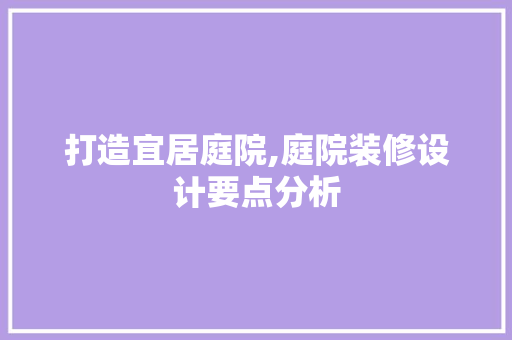 打造宜居庭院,庭院装修设计要点分析