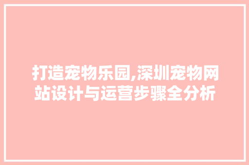打造宠物乐园,深圳宠物网站设计与运营步骤全分析