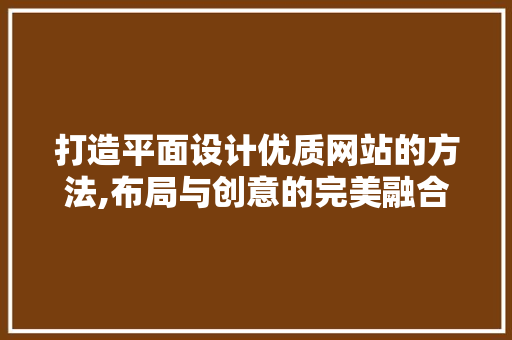打造平面设计优质网站的方法,布局与创意的完美融合