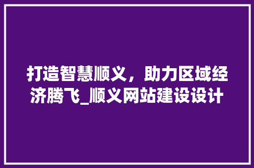 打造智慧顺义，助力区域经济腾飞_顺义网站建设设计分析