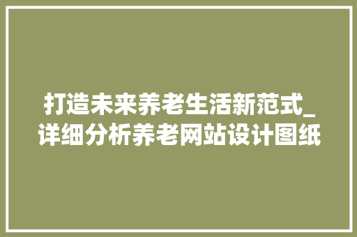 打造未来养老生活新范式_详细分析养老网站设计图纸