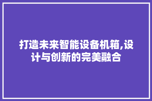 打造未来智能设备机箱,设计与创新的完美融合 打造未来智能设备机箱,设计与创新的完美融合 番茄种植技巧