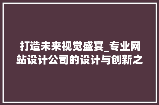 打造未来视觉盛宴_专业网站设计公司的设计与创新之路