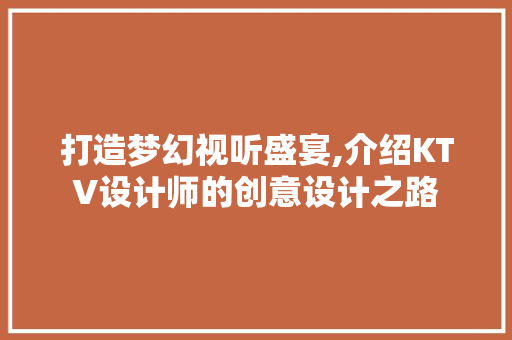 打造梦幻视听盛宴,介绍KTV设计师的创意设计之路 打造梦幻视听盛宴,介绍KTV设计师的创意设计之路 花朵知识